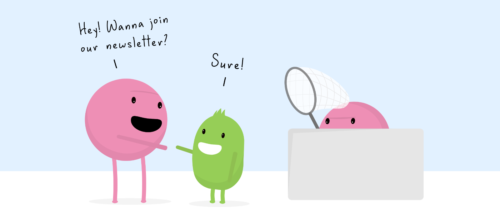 A cartoon depicting a large pink blob character asking a small green blob character 'Hey! Wanna join our newsletter?'. The green blob character smiles and says 'Sure!'. However, there is another blob watching closely, hiding behind a wall and waiting to catch the small green blob character with a large fishing net.